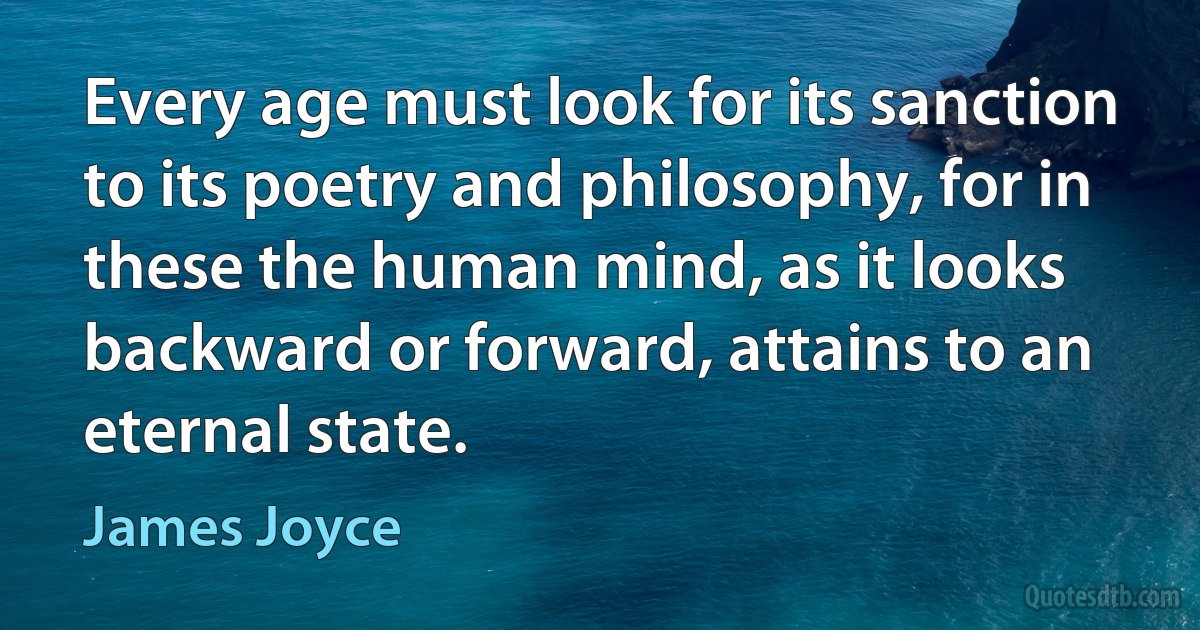 Every age must look for its sanction to its poetry and philosophy, for in these the human mind, as it looks backward or forward, attains to an eternal state. (James Joyce)