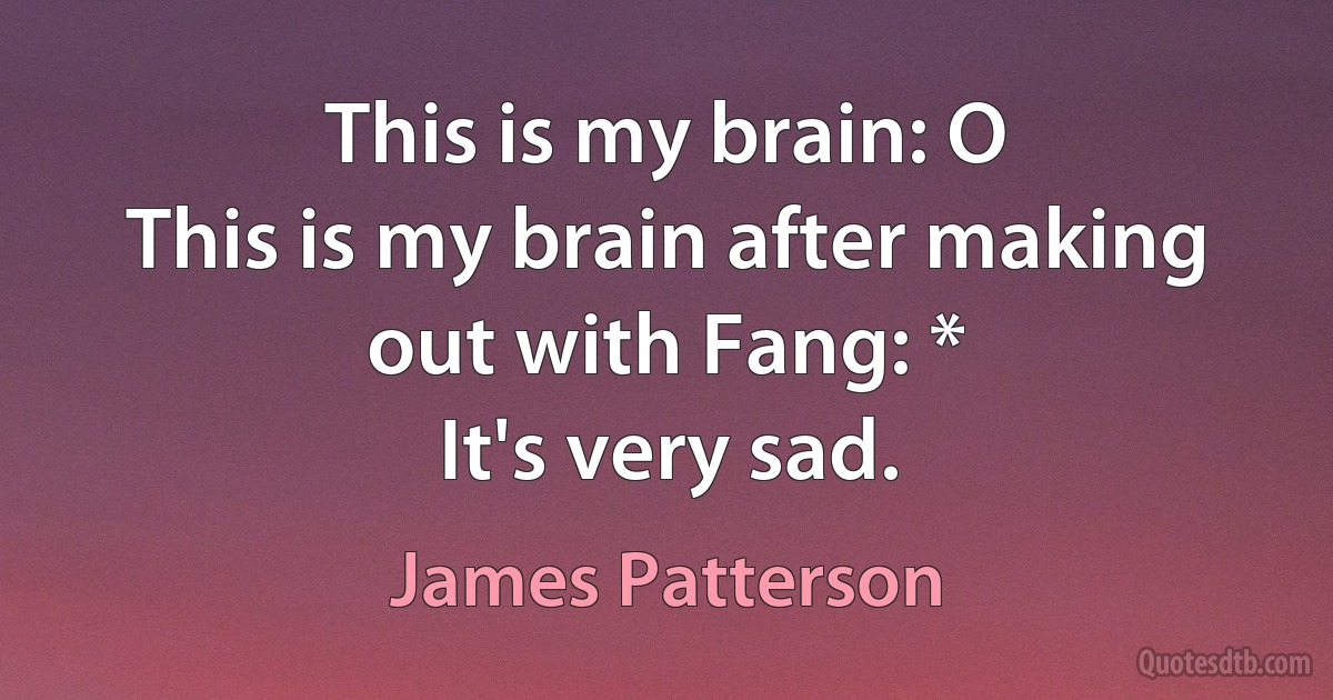 This is my brain: O
This is my brain after making out with Fang: *
It's very sad. (James Patterson)