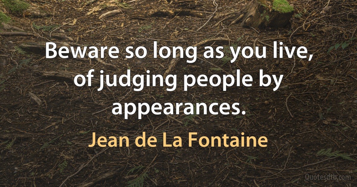 Beware so long as you live, of judging people by appearances. (Jean de La Fontaine)