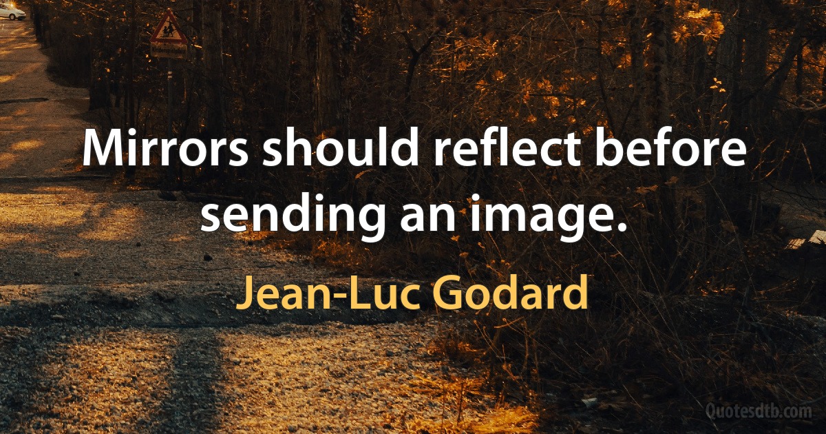 Mirrors should reflect before sending an image. (Jean-Luc Godard)