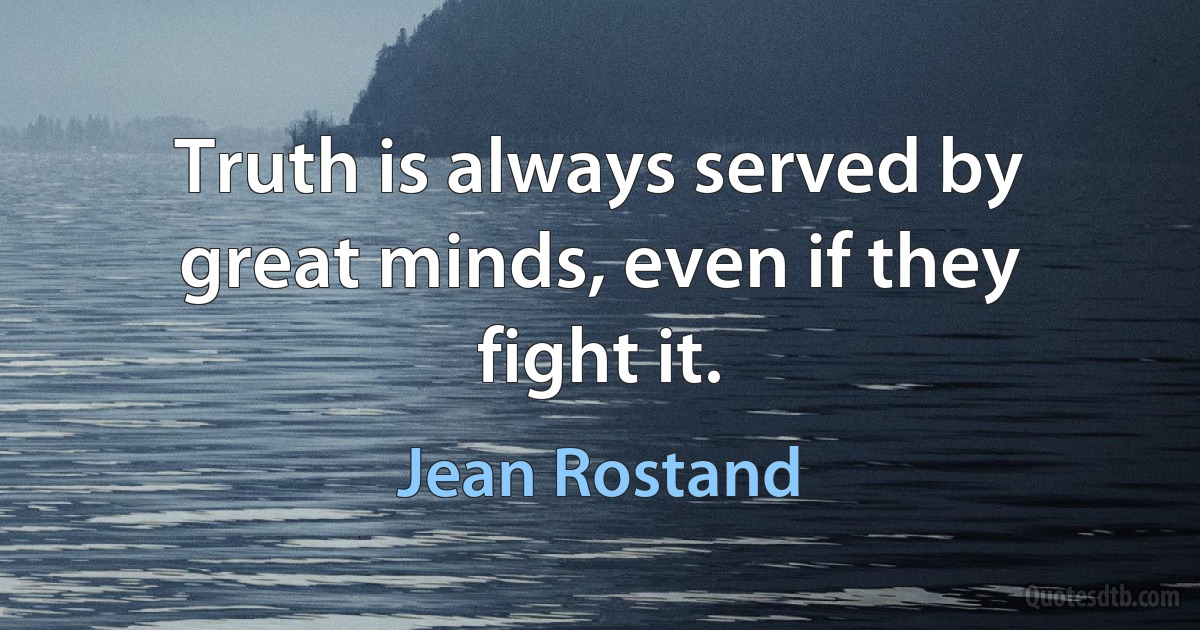 Truth is always served by great minds, even if they fight it. (Jean Rostand)