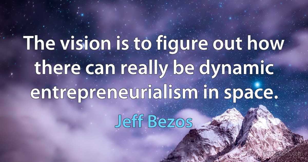 The vision is to figure out how there can really be dynamic entrepreneurialism in space. (Jeff Bezos)