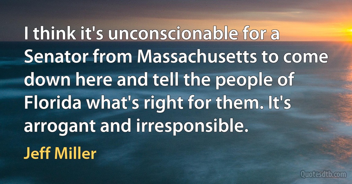 I think it's unconscionable for a Senator from Massachusetts to come down here and tell the people of Florida what's right for them. It's arrogant and irresponsible. (Jeff Miller)