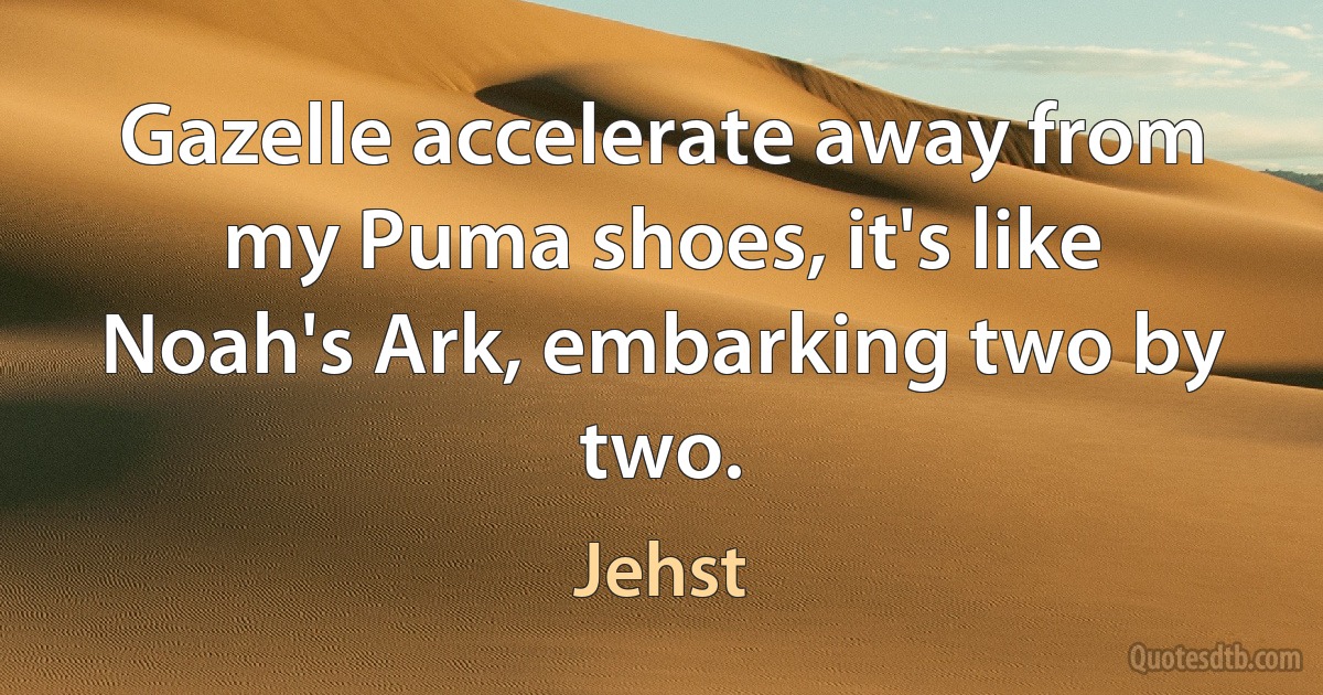 Gazelle accelerate away from my Puma shoes, it's like Noah's Ark, embarking two by two. (Jehst)