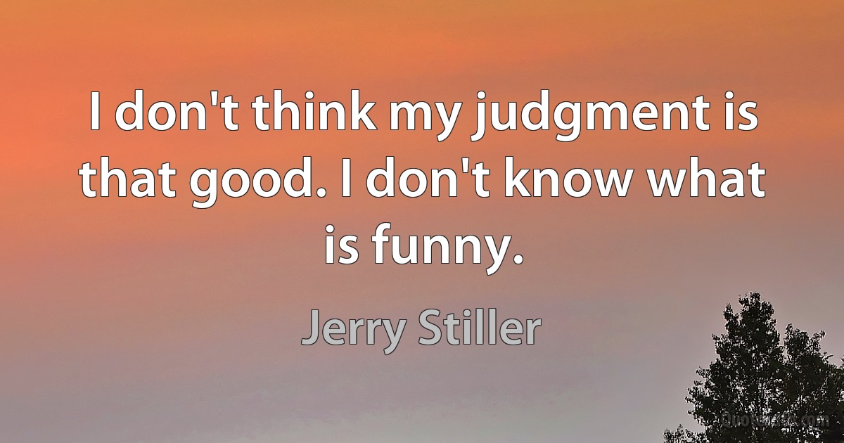 I don't think my judgment is that good. I don't know what is funny. (Jerry Stiller)