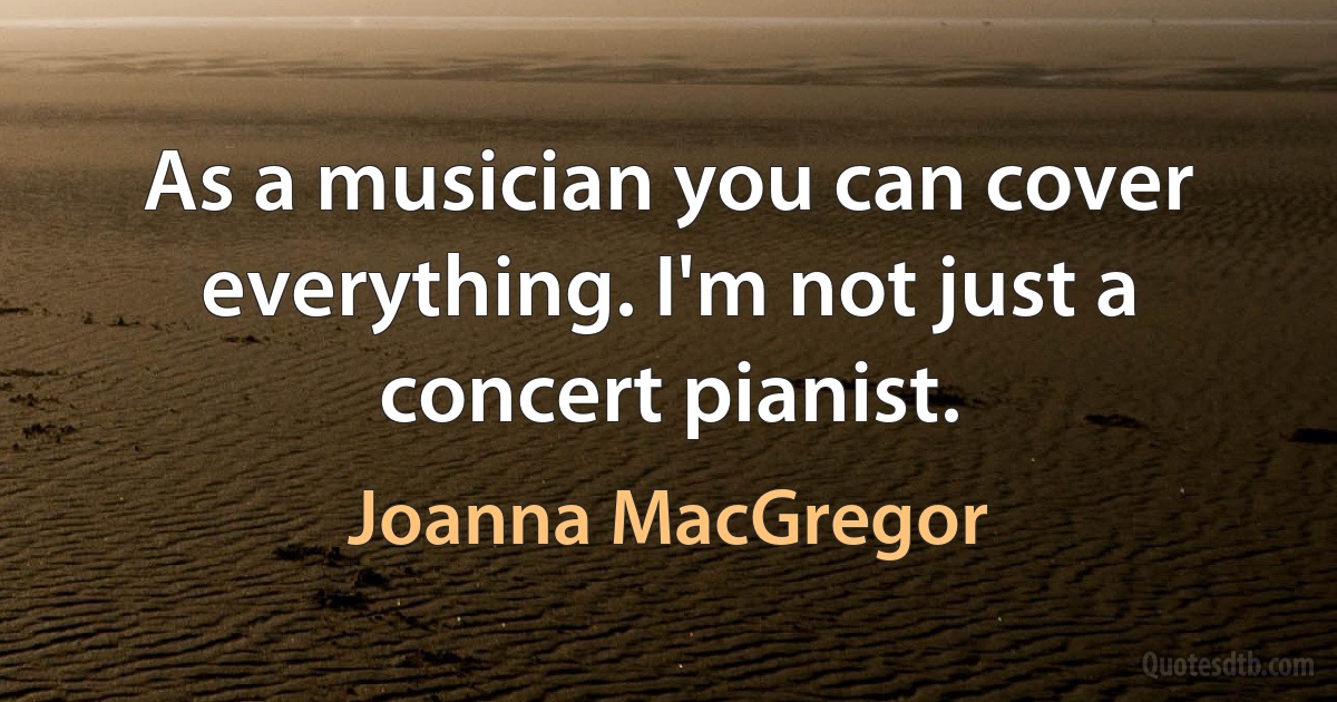 As a musician you can cover everything. I'm not just a concert pianist. (Joanna MacGregor)