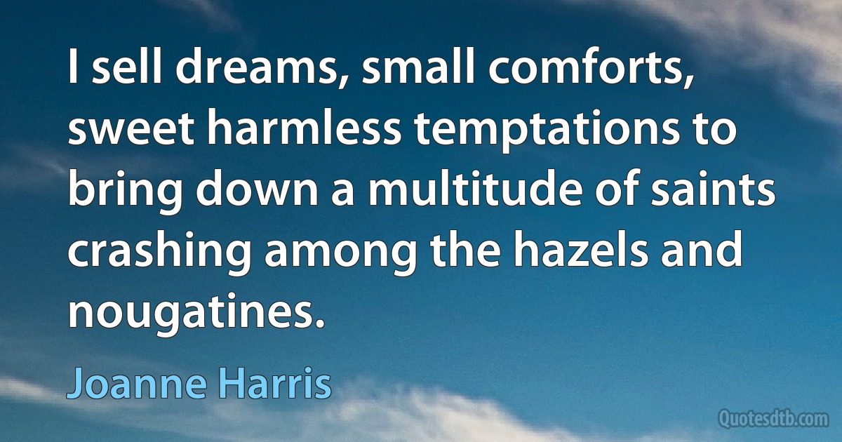 I sell dreams, small comforts, sweet harmless temptations to bring down a multitude of saints crashing among the hazels and nougatines. (Joanne Harris)