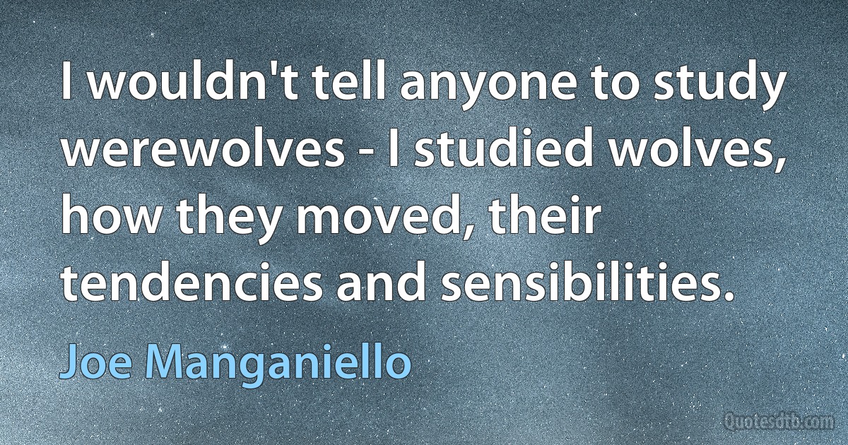 I wouldn't tell anyone to study werewolves - I studied wolves, how they moved, their tendencies and sensibilities. (Joe Manganiello)