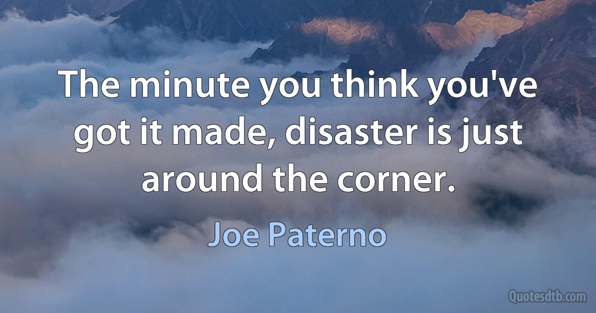 The minute you think you've got it made, disaster is just around the corner. (Joe Paterno)