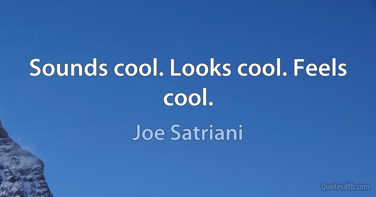 Sounds cool. Looks cool. Feels cool. (Joe Satriani)