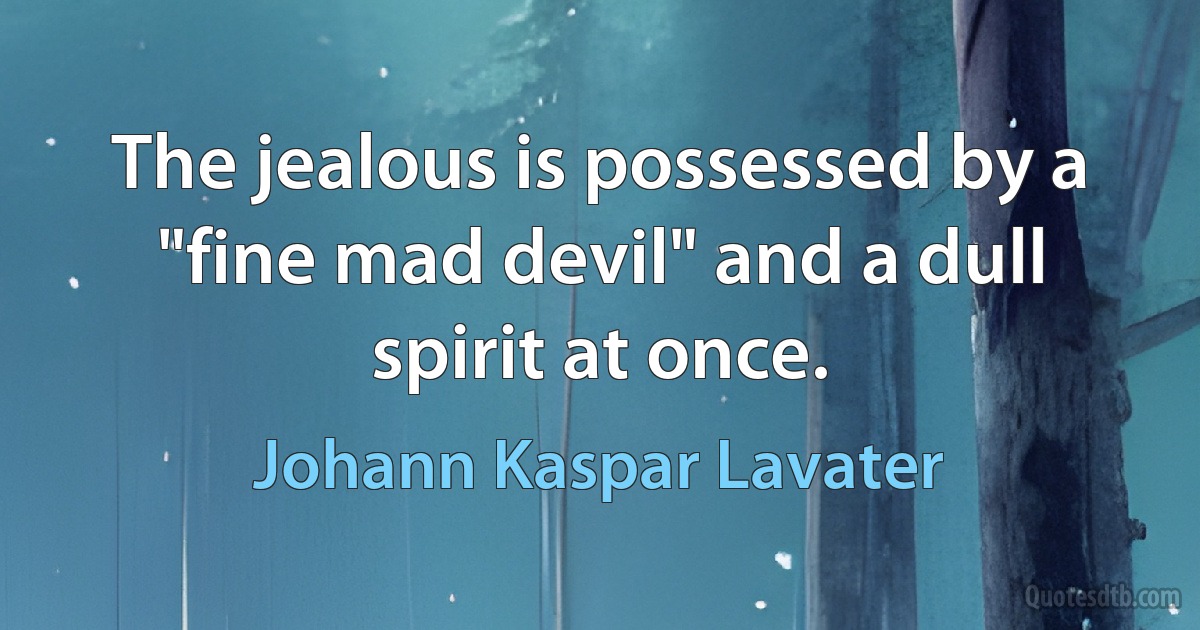 The jealous is possessed by a "fine mad devil" and a dull spirit at once. (Johann Kaspar Lavater)