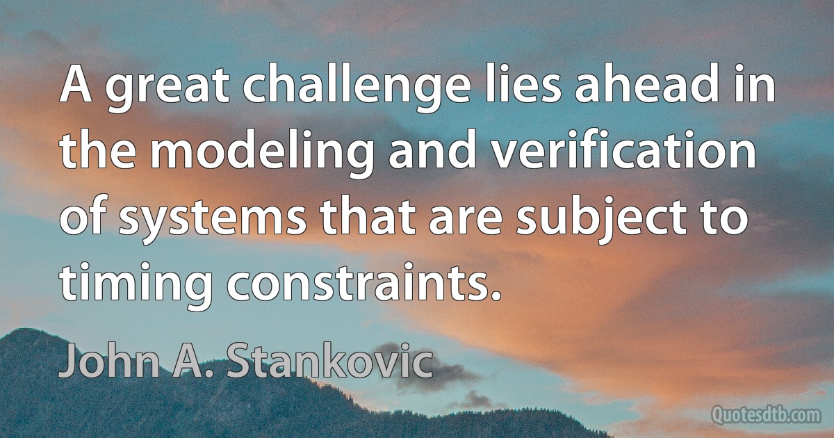 A great challenge lies ahead in the modeling and verification of systems that are subject to timing constraints. (John A. Stankovic)