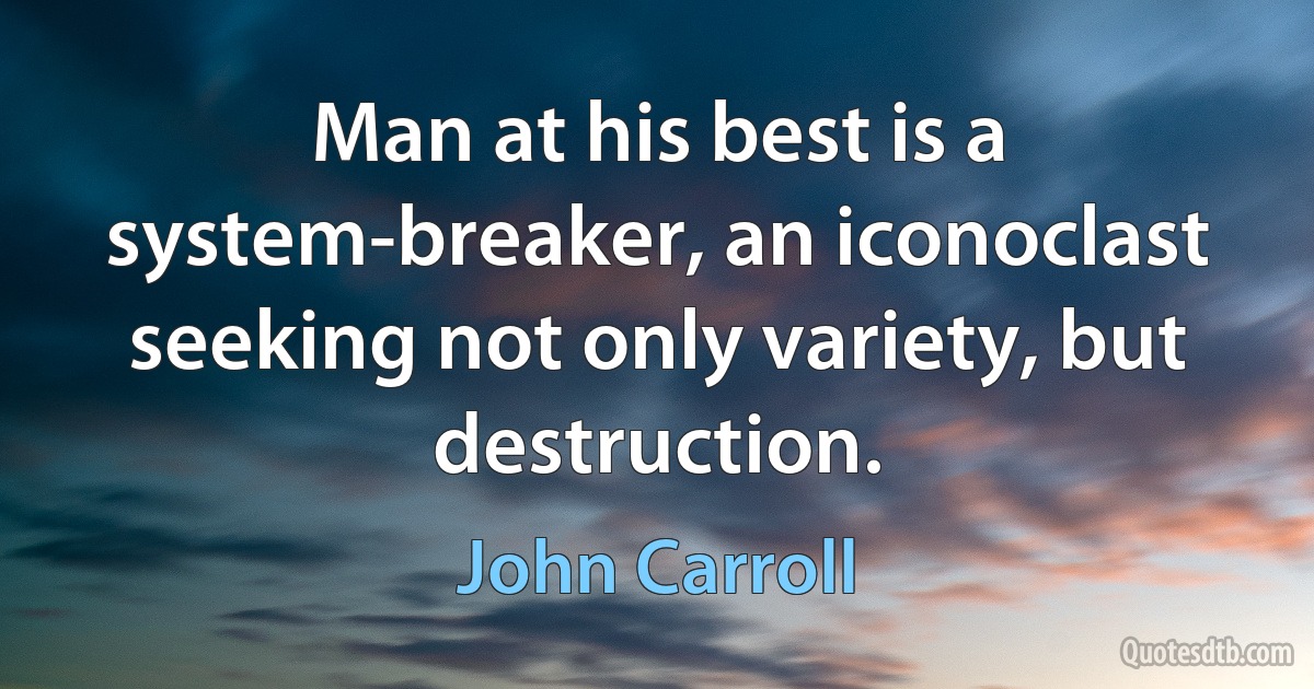 Man at his best is a system-breaker, an iconoclast seeking not only variety, but destruction. (John Carroll)