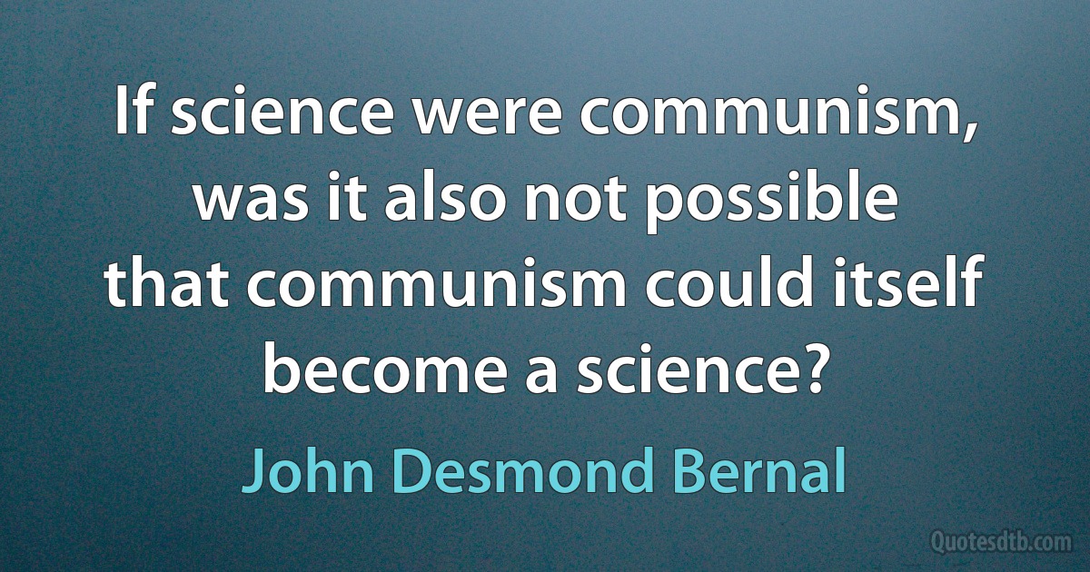 If science were communism, was it also not possible that communism could itself become a science? (John Desmond Bernal)