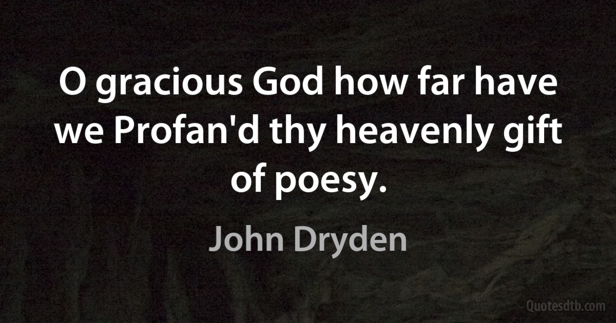 O gracious God how far have we Profan'd thy heavenly gift of poesy. (John Dryden)