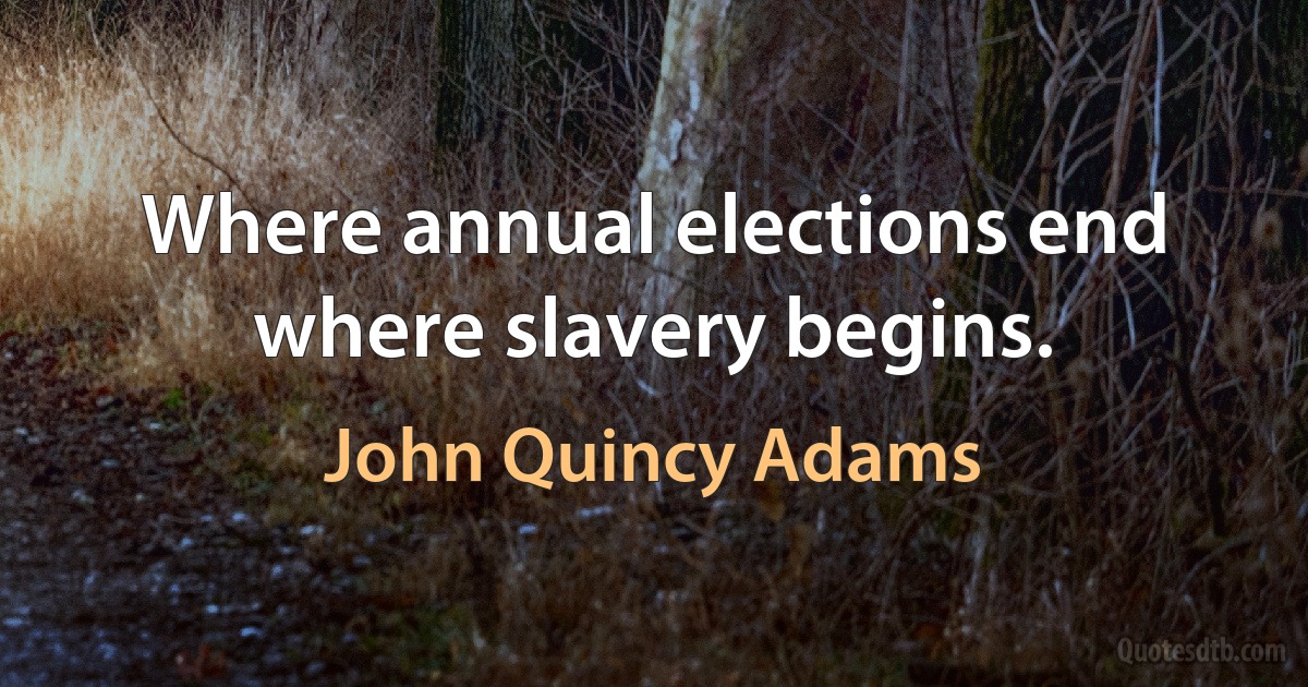 Where annual elections end where slavery begins. (John Quincy Adams)