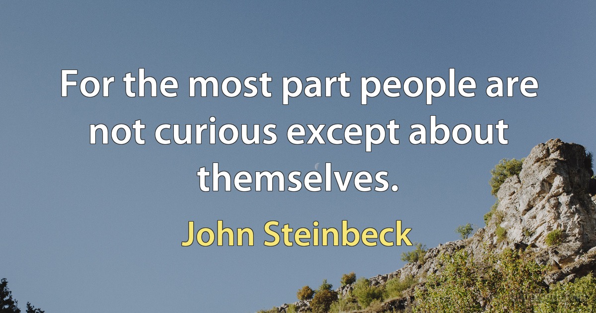 For the most part people are not curious except about themselves. (John Steinbeck)