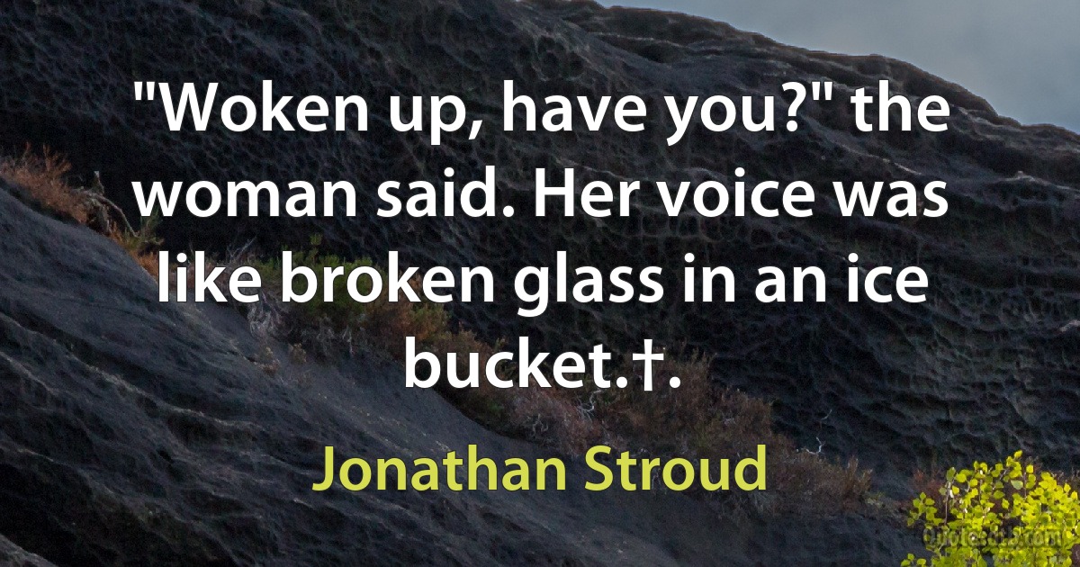 "Woken up, have you?" the woman said. Her voice was like broken glass in an ice bucket.†. (Jonathan Stroud)