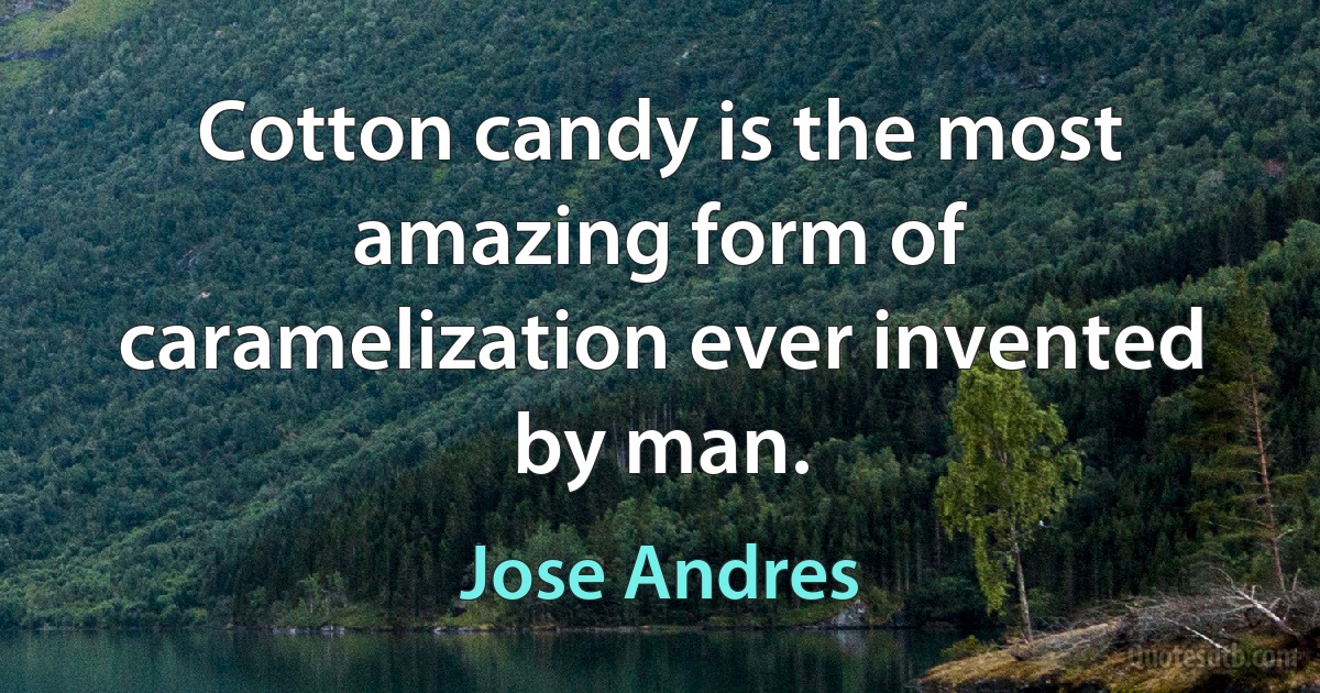 Cotton candy is the most amazing form of caramelization ever invented by man. (Jose Andres)