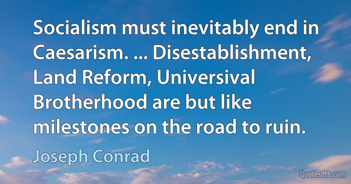 Socialism must inevitably end in Caesarism. ... Disestablishment, Land Reform, Universival Brotherhood are but like milestones on the road to ruin. (Joseph Conrad)