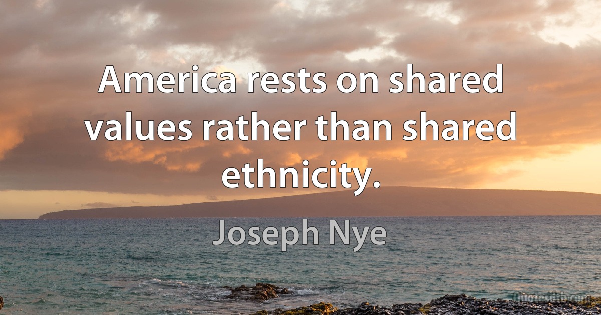 America rests on shared values rather than shared ethnicity. (Joseph Nye)