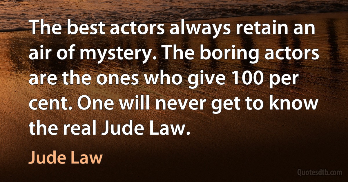 The best actors always retain an air of mystery. The boring actors are the ones who give 100 per cent. One will never get to know the real Jude Law. (Jude Law)