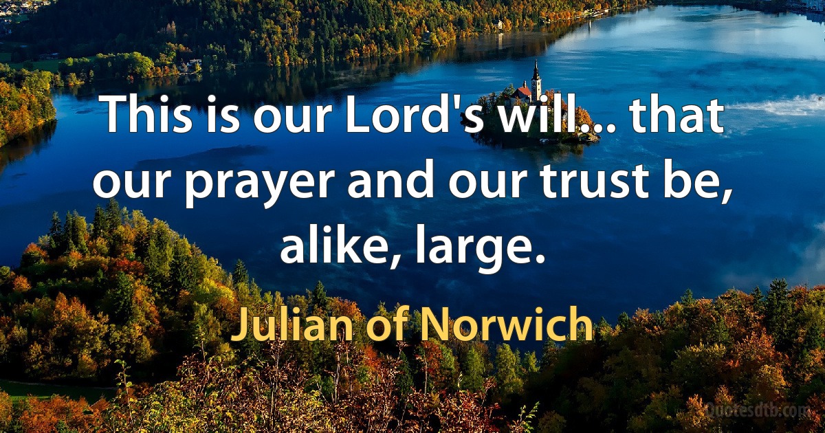 This is our Lord's will... that our prayer and our trust be, alike, large. (Julian of Norwich)