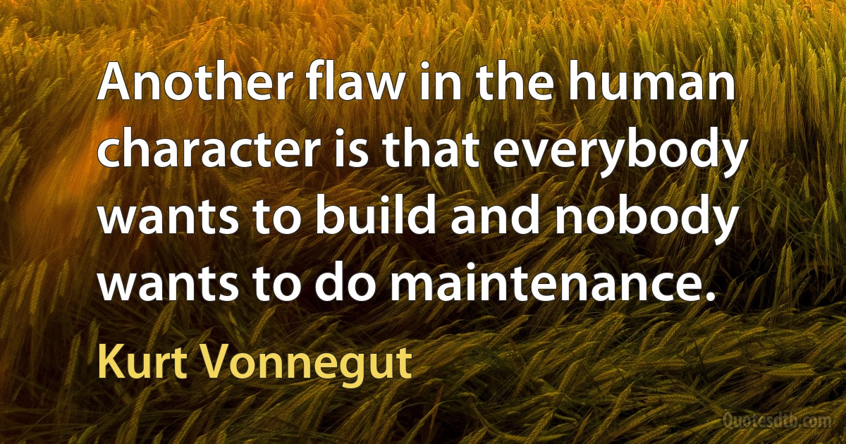 Another flaw in the human character is that everybody wants to build and nobody wants to do maintenance. (Kurt Vonnegut)