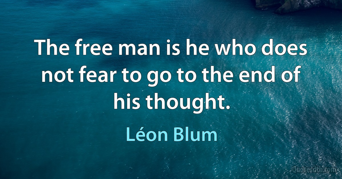 The free man is he who does not fear to go to the end of his thought. (Léon Blum)