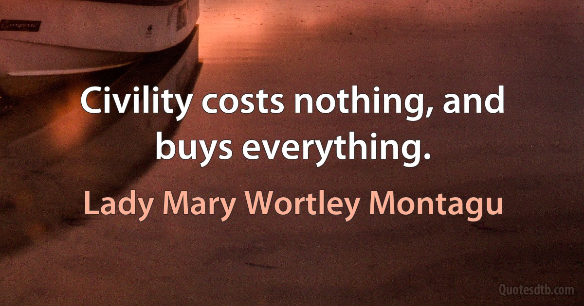 Civility costs nothing, and buys everything. (Lady Mary Wortley Montagu)