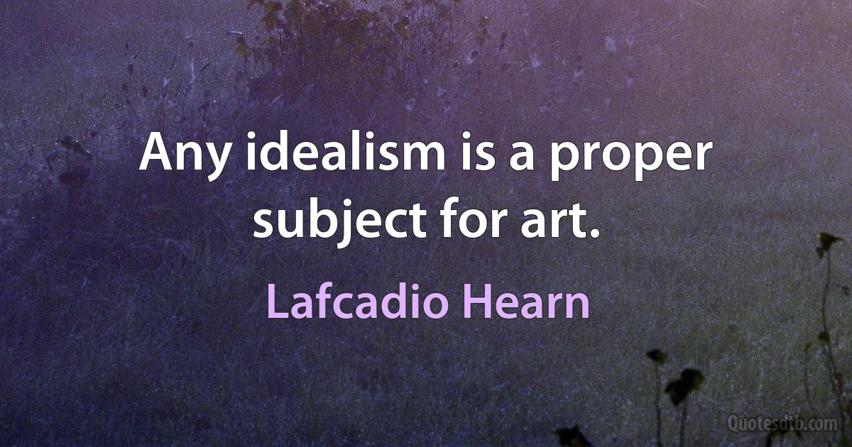 Any idealism is a proper subject for art. (Lafcadio Hearn)