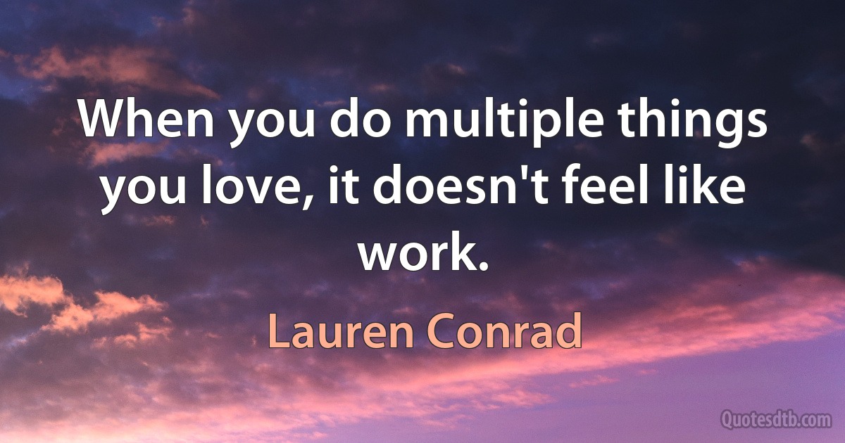 When you do multiple things you love, it doesn't feel like work. (Lauren Conrad)