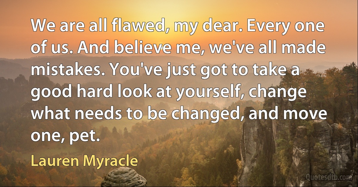 We are all flawed, my dear. Every one of us. And believe me, we've all made mistakes. You've just got to take a good hard look at yourself, change what needs to be changed, and move one, pet. (Lauren Myracle)