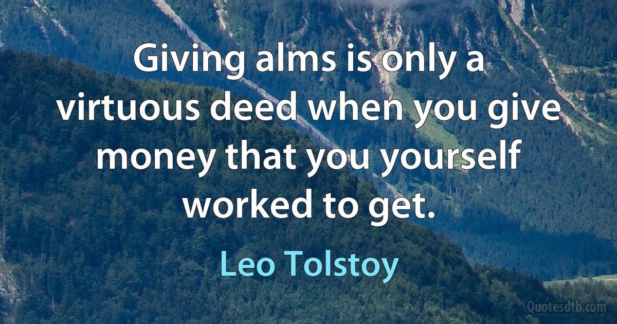 Giving alms is only a virtuous deed when you give money that you yourself worked to get. (Leo Tolstoy)