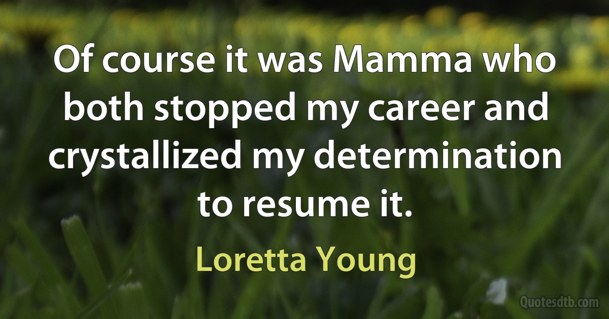 Of course it was Mamma who both stopped my career and crystallized my determination to resume it. (Loretta Young)