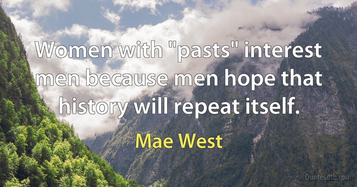 Women with "pasts" interest men because men hope that history will repeat itself. (Mae West)