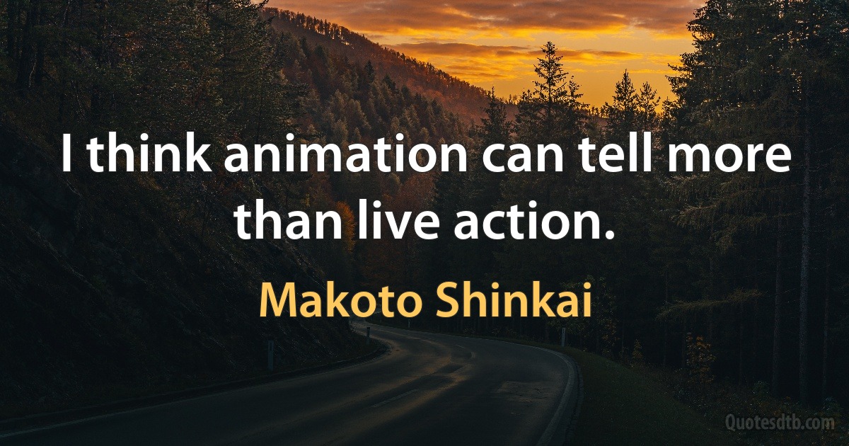 I think animation can tell more than live action. (Makoto Shinkai)