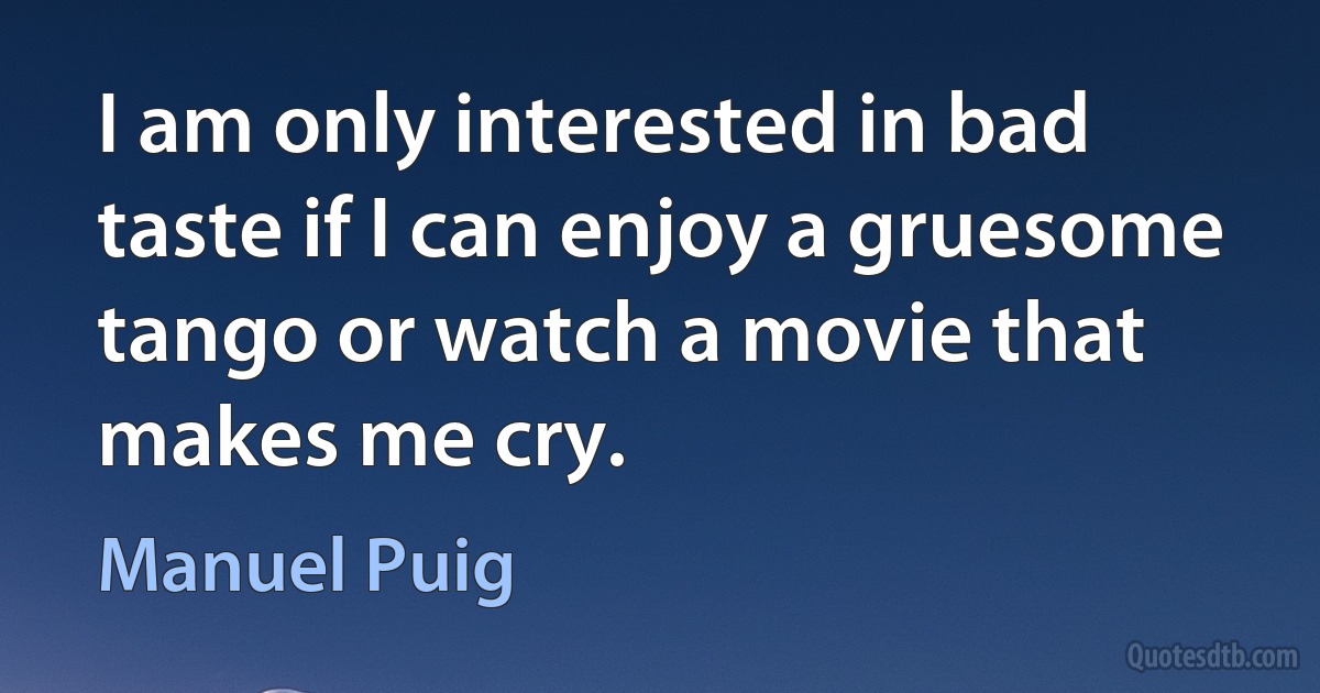 I am only interested in bad taste if I can enjoy a gruesome tango or watch a movie that makes me cry. (Manuel Puig)