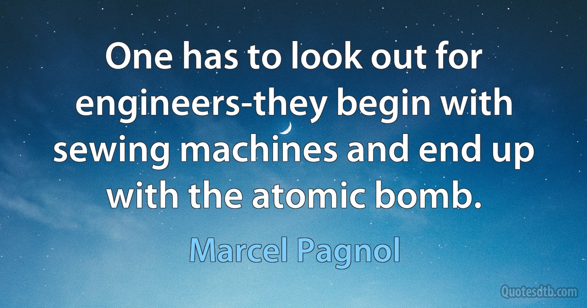 One has to look out for engineers-they begin with sewing machines and end up with the atomic bomb. (Marcel Pagnol)