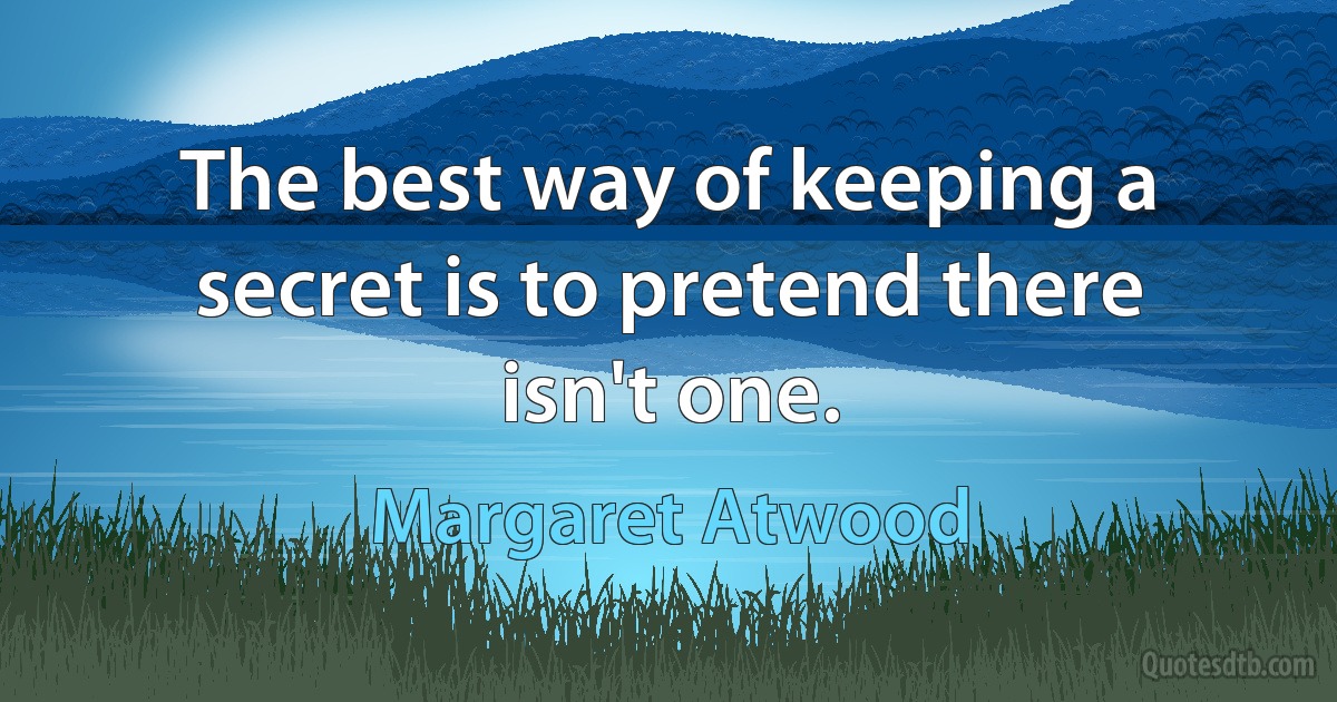 The best way of keeping a secret is to pretend there isn't one. (Margaret Atwood)