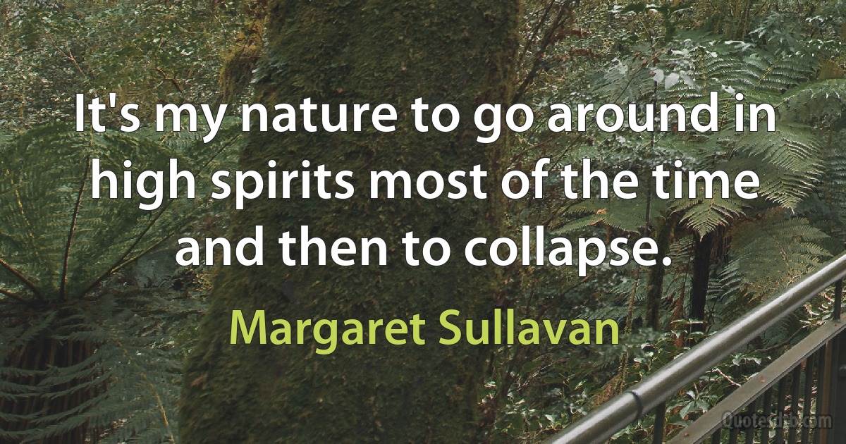 It's my nature to go around in high spirits most of the time and then to collapse. (Margaret Sullavan)