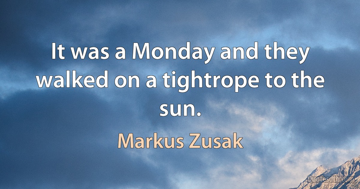 It was a Monday and they walked on a tightrope to the sun. (Markus Zusak)