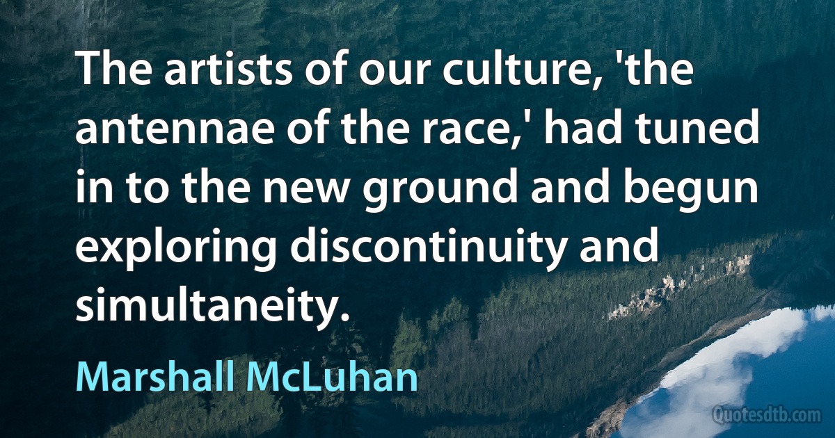 The artists of our culture, 'the antennae of the race,' had tuned in to the new ground and begun exploring discontinuity and simultaneity. (Marshall McLuhan)