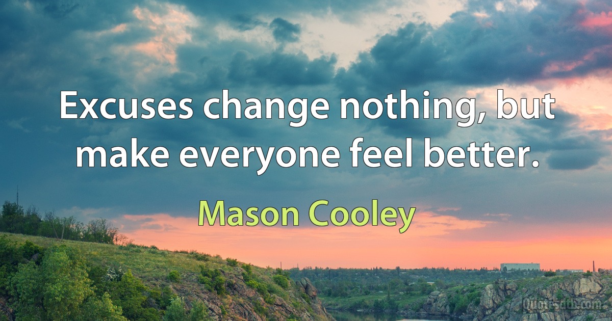 Excuses change nothing, but make everyone feel better. (Mason Cooley)