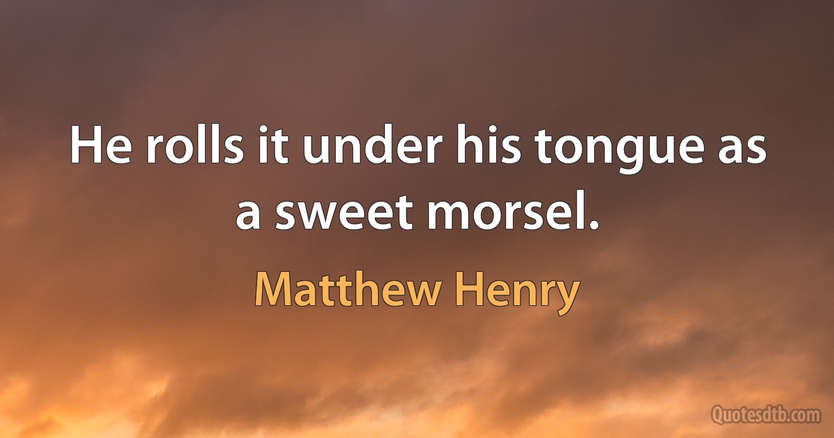 He rolls it under his tongue as a sweet morsel. (Matthew Henry)