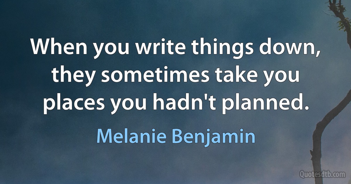 When you write things down, they sometimes take you places you hadn't planned. (Melanie Benjamin)