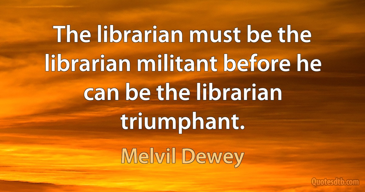 The librarian must be the librarian militant before he can be the librarian triumphant. (Melvil Dewey)