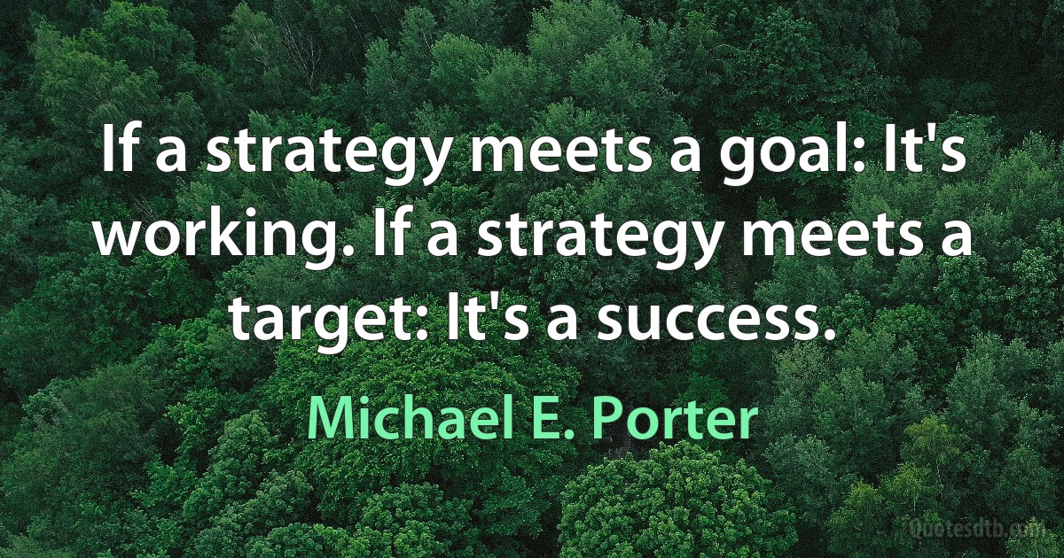 If a strategy meets a goal: It's working. If a strategy meets a target: It's a success. (Michael E. Porter)