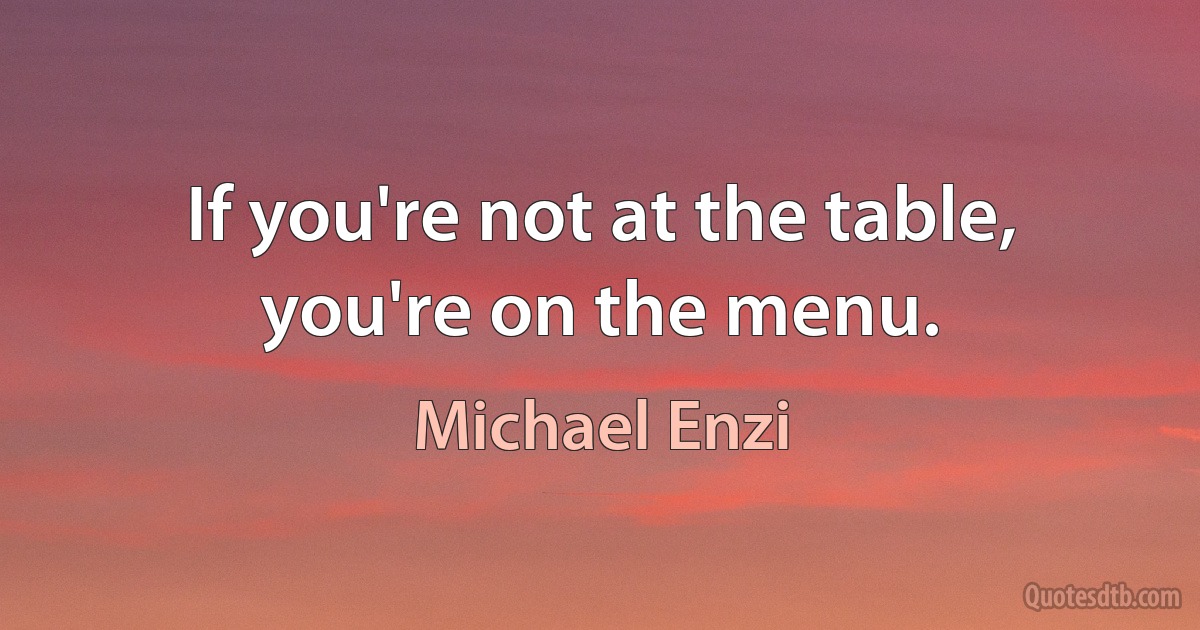 If you're not at the table, you're on the menu. (Michael Enzi)