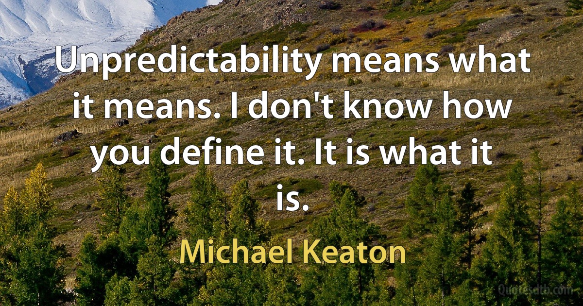 Unpredictability means what it means. I don't know how you define it. It is what it is. (Michael Keaton)